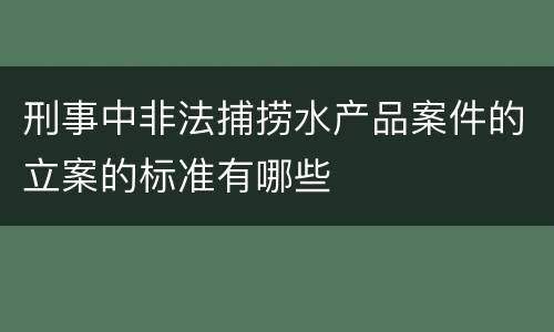 刑事中非法捕捞水产品案件的立案的标准有哪些