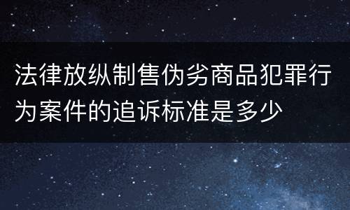 法律放纵制售伪劣商品犯罪行为案件的追诉标准是多少