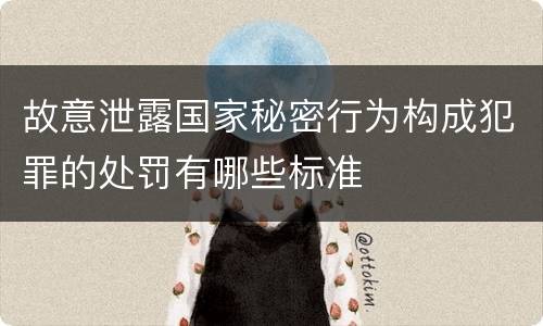 故意泄露国家秘密行为构成犯罪的处罚有哪些标准
