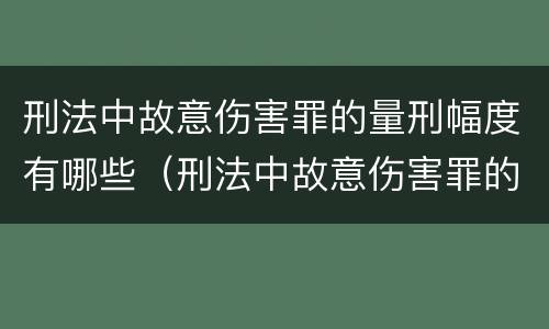 刑法中故意伤害罪的量刑幅度有哪些（刑法中故意伤害罪的量刑幅度有哪些规定）