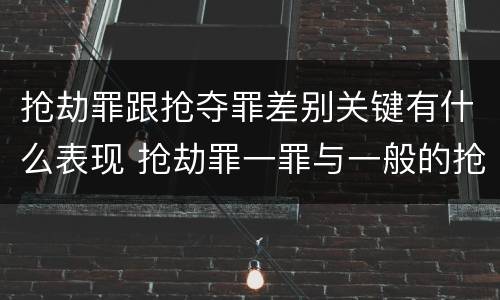 抢劫罪跟抢夺罪差别关键有什么表现 抢劫罪一罪与一般的抢劫罪区别
