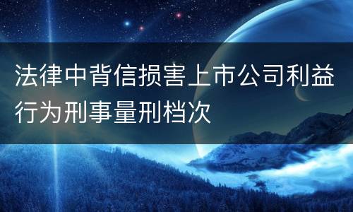 法律中背信损害上市公司利益行为刑事量刑档次
