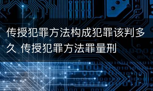 传授犯罪方法构成犯罪该判多久 传授犯罪方法罪量刑