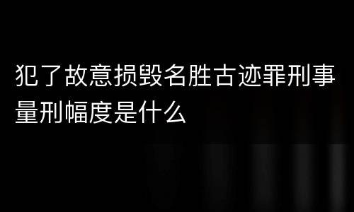 犯了故意损毁名胜古迹罪刑事量刑幅度是什么
