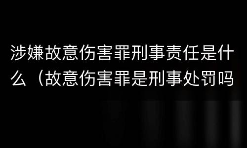 涉嫌故意伤害罪刑事责任是什么（故意伤害罪是刑事处罚吗）