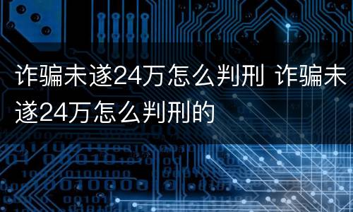 诈骗未遂24万怎么判刑 诈骗未遂24万怎么判刑的