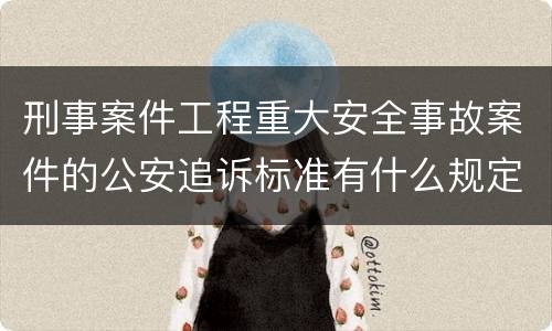 刑事案件工程重大安全事故案件的公安追诉标准有什么规定