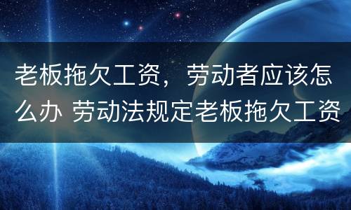 老板拖欠工资，劳动者应该怎么办 劳动法规定老板拖欠工资怎么办