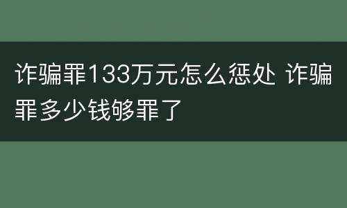 诈骗罪133万元怎么惩处 诈骗罪多少钱够罪了