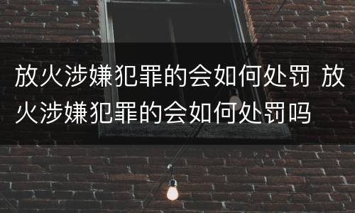 放火涉嫌犯罪的会如何处罚 放火涉嫌犯罪的会如何处罚吗