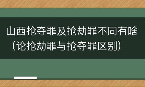 山西抢夺罪及抢劫罪不同有啥（论抢劫罪与抢夺罪区别）