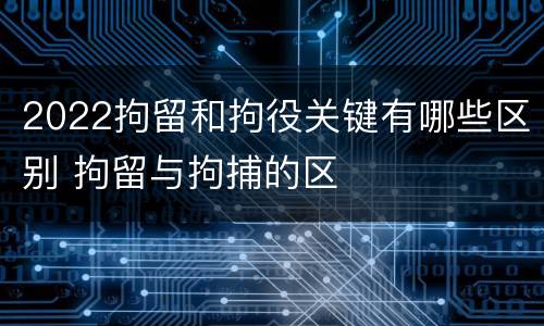 2022拘留和拘役关键有哪些区别 拘留与拘捕的区