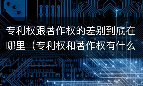 专利权跟著作权的差别到底在哪里（专利权和著作权有什么区别）