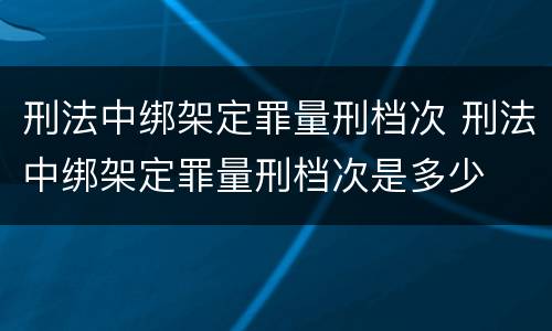 刑法中绑架定罪量刑档次 刑法中绑架定罪量刑档次是多少