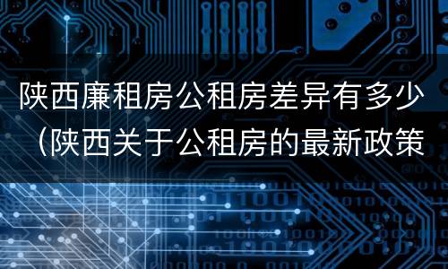 陕西廉租房公租房差异有多少（陕西关于公租房的最新政策）