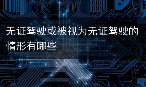无证驾驶或被视为无证驾驶的情形有哪些