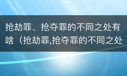 抢劫罪、抢夺罪的不同之处有啥（抢劫罪,抢夺罪的不同之处有啥影响）