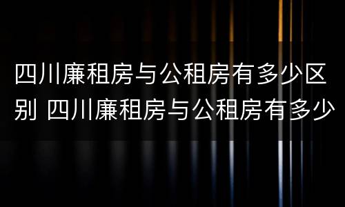 四川廉租房与公租房有多少区别 四川廉租房与公租房有多少区别在哪里