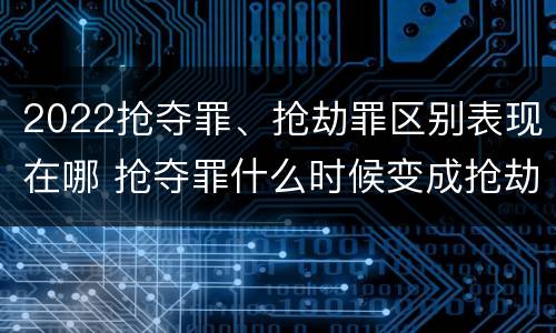 2022抢夺罪、抢劫罪区别表现在哪 抢夺罪什么时候变成抢劫罪