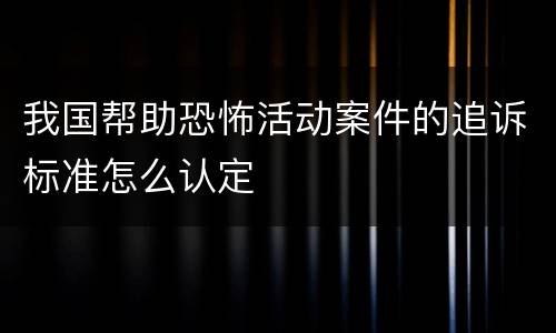 我国帮助恐怖活动案件的追诉标准怎么认定