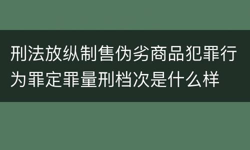 刑法放纵制售伪劣商品犯罪行为罪定罪量刑档次是什么样