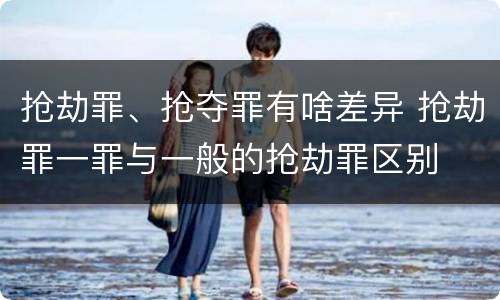 抢劫罪、抢夺罪有啥差异 抢劫罪一罪与一般的抢劫罪区别