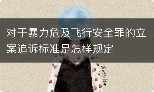 对于暴力危及飞行安全罪的立案追诉标准是怎样规定