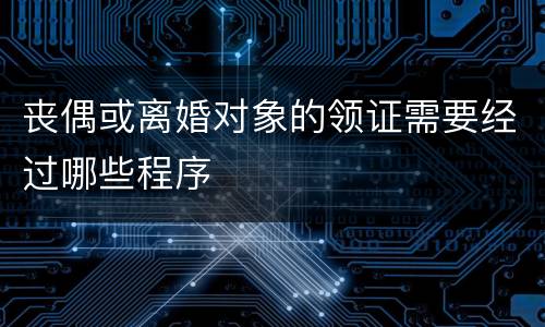 丧偶或离婚对象的领证需要经过哪些程序
