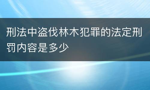 刑法中盗伐林木犯罪的法定刑罚内容是多少