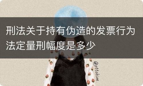 刑法关于持有伪造的发票行为法定量刑幅度是多少