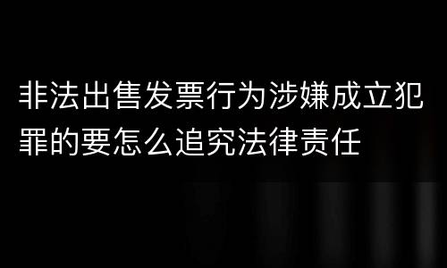 非法出售发票行为涉嫌成立犯罪的要怎么追究法律责任