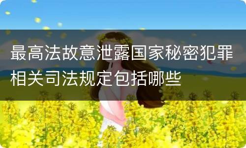 最高法故意泄露国家秘密犯罪相关司法规定包括哪些