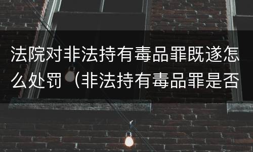 法院对非法持有毒品罪既遂怎么处罚（非法持有毒品罪是否存在未遂）
