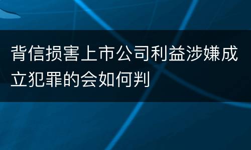 背信损害上市公司利益涉嫌成立犯罪的会如何判