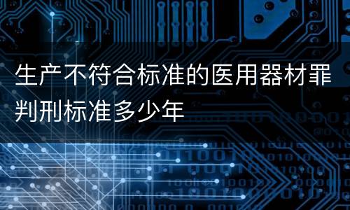 生产不符合标准的医用器材罪判刑标准多少年
