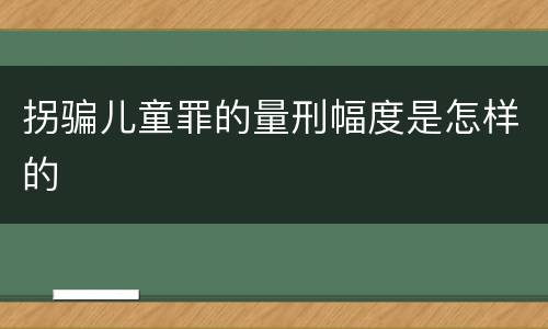 拐骗儿童罪的量刑幅度是怎样的