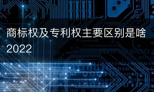 商标权及专利权主要区别是啥2022