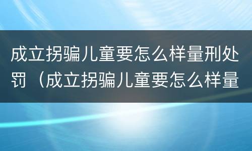 成立拐骗儿童要怎么样量刑处罚（成立拐骗儿童要怎么样量刑处罚）
