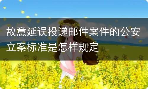 故意延误投递邮件案件的公安立案标准是怎样规定