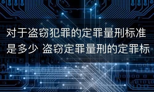 对于盗窃犯罪的定罪量刑标准是多少 盗窃定罪量刑的定罪标准