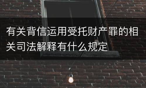 有关背信运用受托财产罪的相关司法解释有什么规定