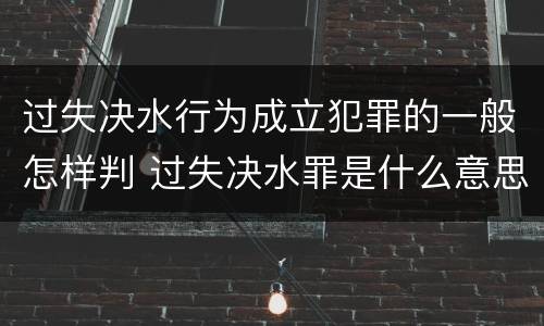 过失决水行为成立犯罪的一般怎样判 过失决水罪是什么意思