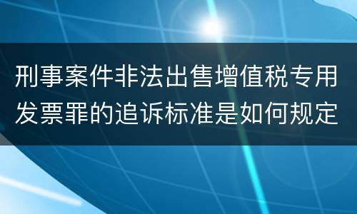 刑事案件非法出售增值税专用发票罪的追诉标准是如何规定