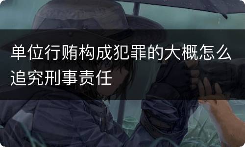 单位行贿构成犯罪的大概怎么追究刑事责任
