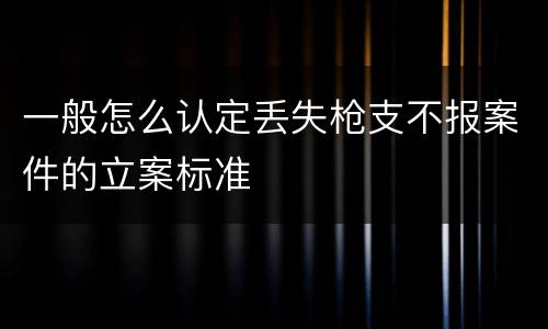 一般怎么认定丢失枪支不报案件的立案标准
