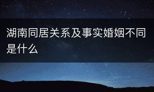湖南同居关系及事实婚姻不同是什么