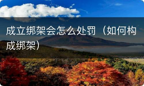 成立绑架会怎么处罚（如何构成绑架）