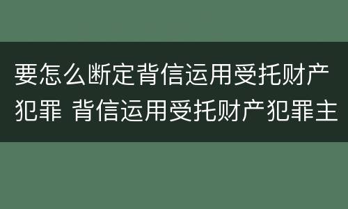 要怎么断定背信运用受托财产犯罪 背信运用受托财产犯罪主体