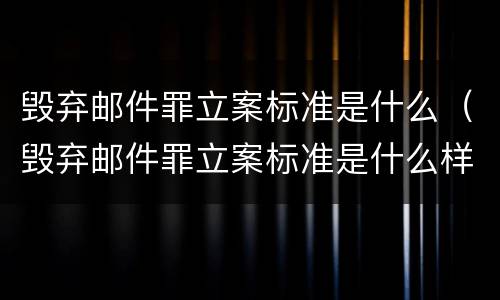 毁弃邮件罪立案标准是什么（毁弃邮件罪立案标准是什么样的）