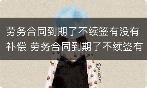 劳务合同到期了不续签有没有补偿 劳务合同到期了不续签有没有补偿金